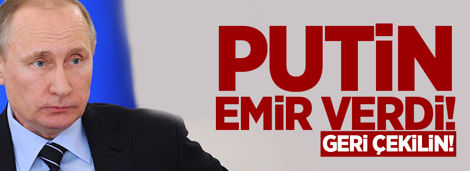 Putin emir verdi: Geri çekilin!