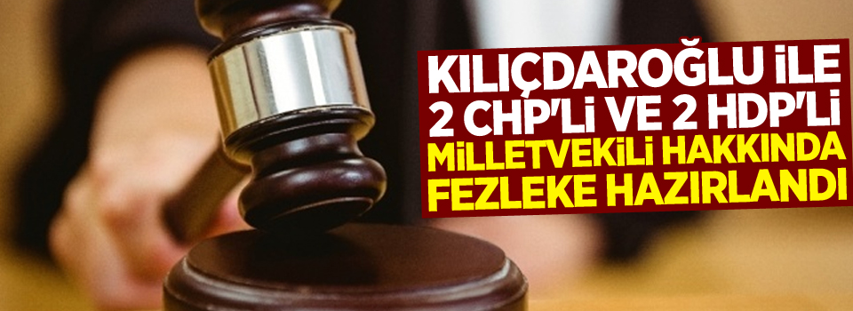 Kılıçdaroğlu ile 2 CHP'li ve 2 HDP'li milletvekili hakkında fezleke hazırlandı