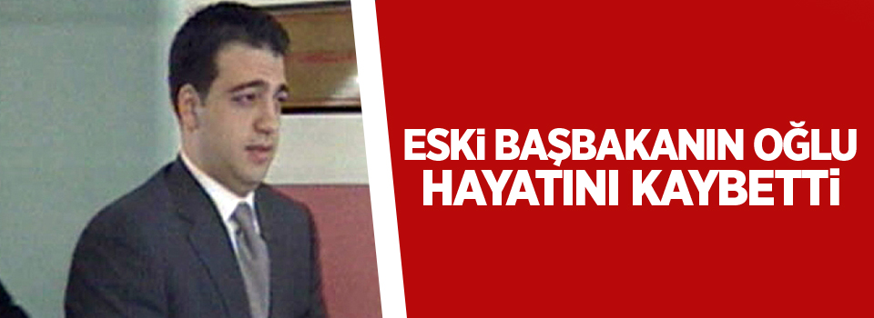 Eski Başbakan Mesut Yılmaz'ın oğlu hayatını kaybetti!