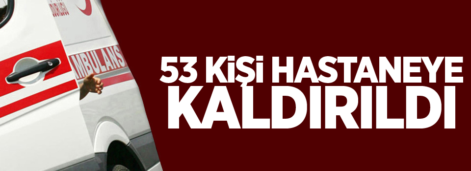 53 kişi hastaneye kaldırıldı