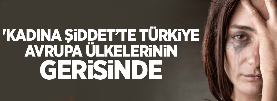 'Kadına şiddet’te Türkiye Avrupa ülkelerinin gerisinde