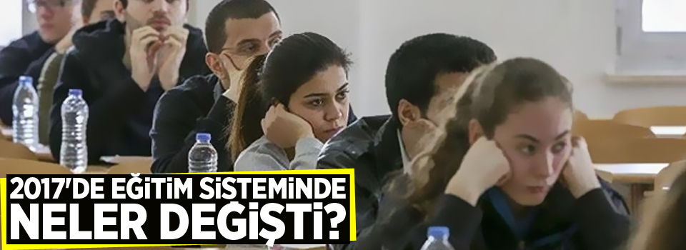 2017'de eğitim sisteminde neler değişti?