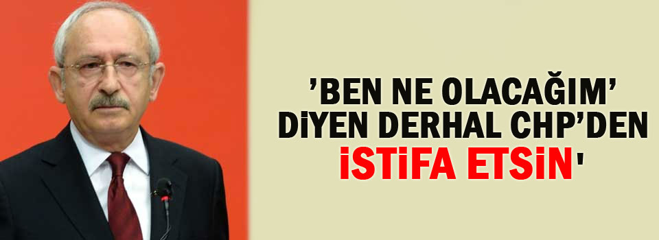 ’Ben ne olacağım’ diyen derhal CHP’den istifa etsin'