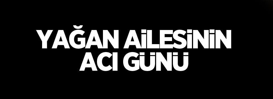 Yağan ailesinin acı günü