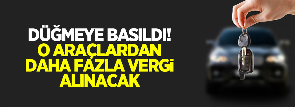 Düğmeye basıldı! O araçlardan daha fazla vergi alınacak