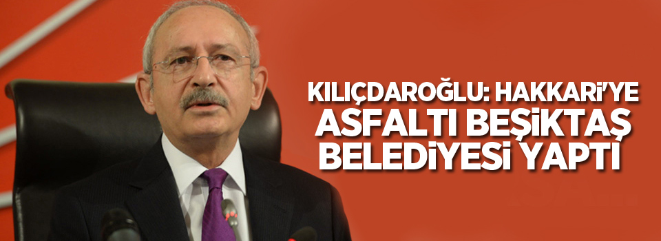 Kılıçdaroğlu: Hakkari'ye asfaltı Beşiktaş Belediyesi yaptı