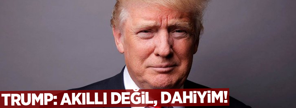 Trump: Akıllı değil, dahiyim!