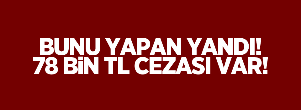 Bunu yapan yandı! Bakan Eroğlu açıkladı! 78 bin lira cezası var...