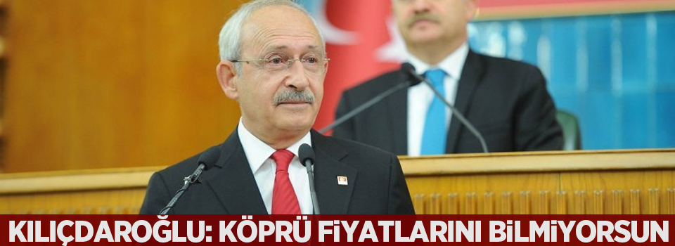 Kılıçdaroğlu'ndan Başbakana: Bakanlık yaptın köprü fiyatlarını bilmiyorsun