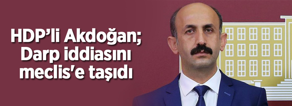 HDP'li Akdoğan darp iddiasını meclise taşıdı