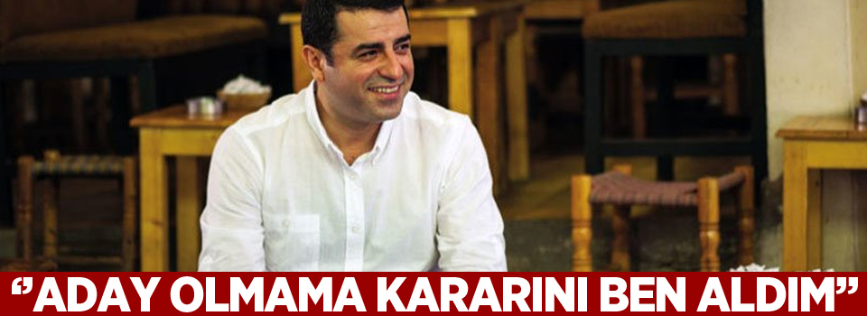 Demirtaş: Aday olmama kararını ben aldım!