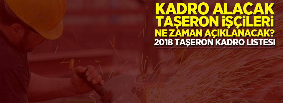 Kadro alacak taşeron işçileri ne zaman açıklanacak? 2018 taşeron kadro listesi