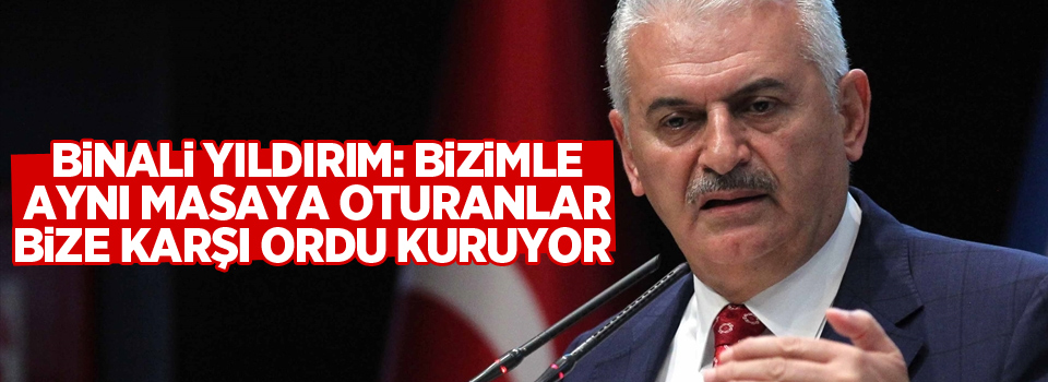 Binali Yıldırım: Bizimle aynı masaya oturanlar, bize karşı ordu kuruyor