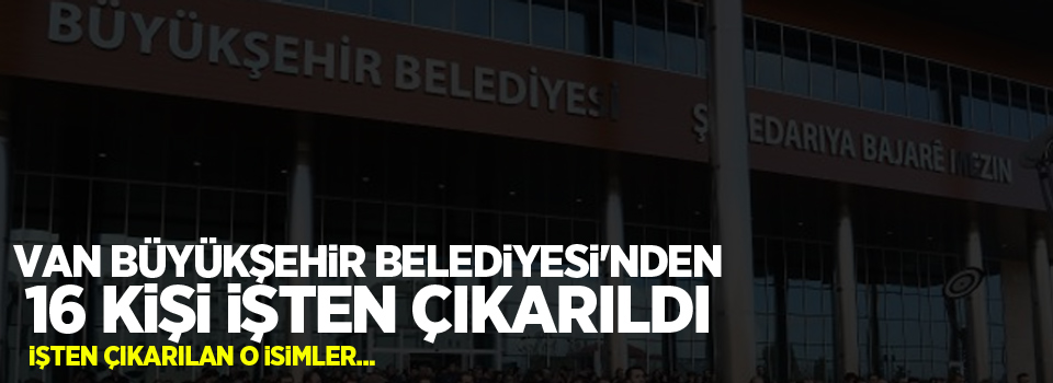 Van Büyükşehir Belediyesi'nden 16 kişi işten çıkarıldı