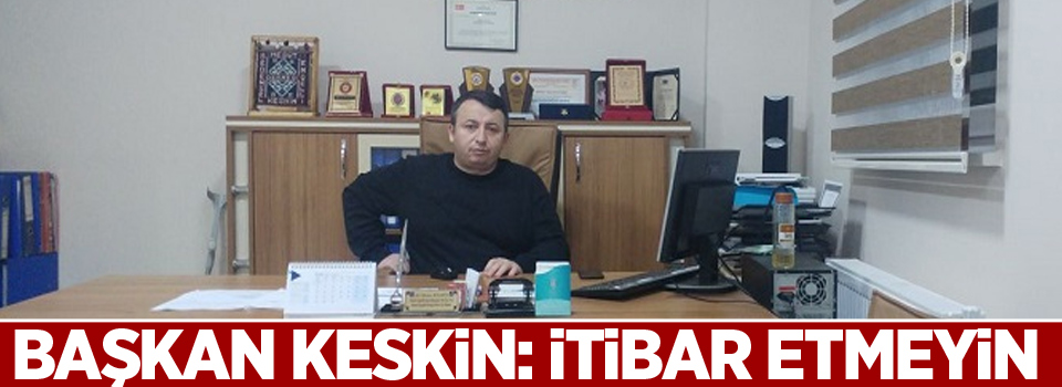 Başkan Keskin: İtibar etmeyin