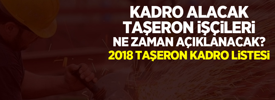 Kadro alacak taşeron işçileri ne zaman açıklanacak? 2018 taşeron kadro listesi