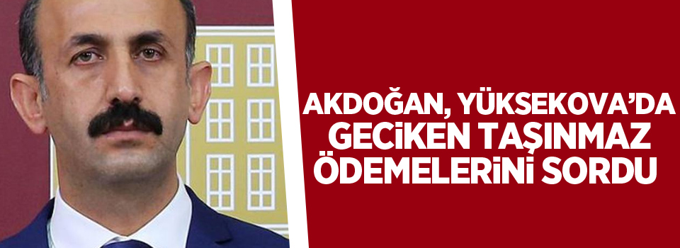 Akdoğan, Yüksekova’da geciken taşınmaz ödemelerini sordu