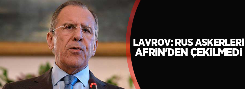 Sergey Lavrov: Rus askerleri Afrin'den çekilmedi