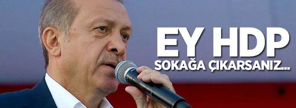 Erdoğan: Ey HDP, sokağa çıkarsanız biliniz ki güvenlik güçlerimiz sizin boynunuzdadır!