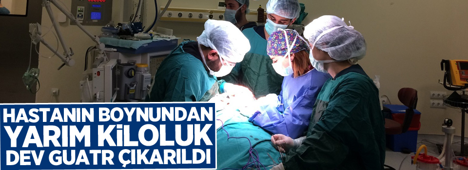 Hastanın boynundan yarım kiloluk dev guatr çıkarıldı