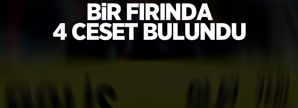 Bir fırında 4 ceset bulundu