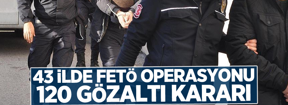 43 ilde FETÖ operasyonu: 120 gözaltı kararı