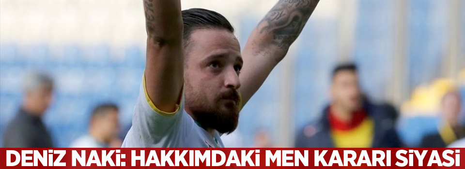 Deniz Naki: Hakkımdaki men kararı siyasi