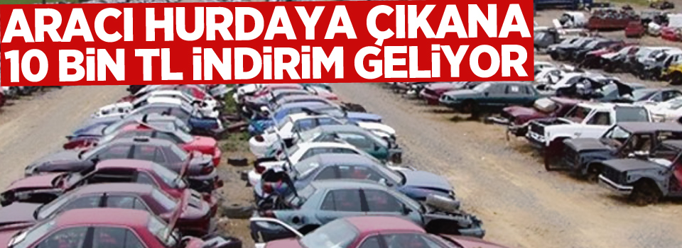 Aracı hurdaya çıkana 10 bin TL indirim geliyor