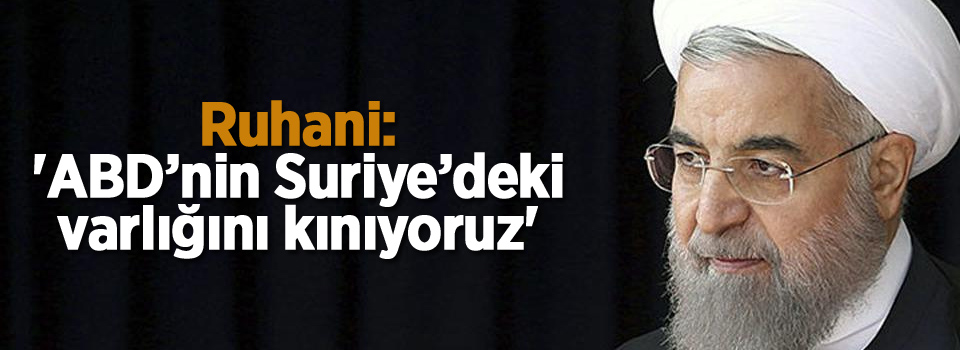 Ruhani: 'ABD’nin Suriye’deki varlığını kınıyoruz'