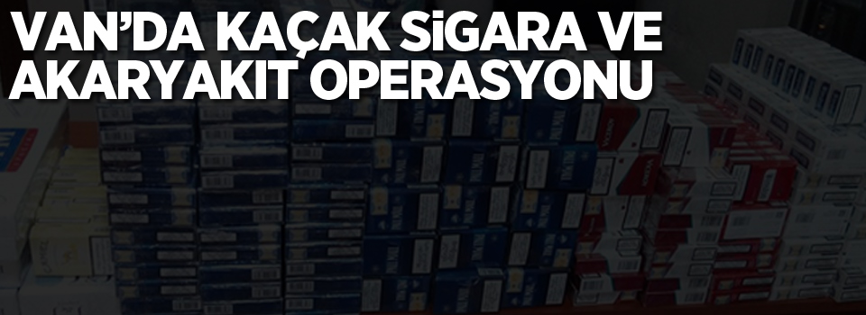 Van’da kaçak sigara ve akaryakıt operasyonu