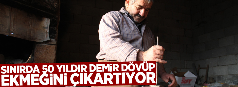 Sınırda 50 yıldır demir dövüp ekmeğini çıkartıyor