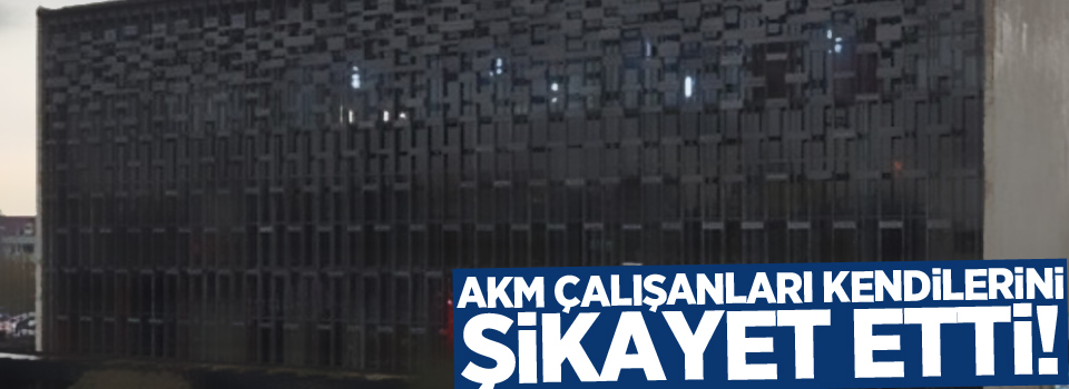 AKM çalışanları kendilerini şikayet etti!
