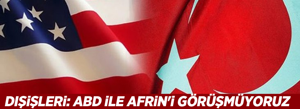 Dışişleri: ABD ile Afrin'i görüşmüyoruz