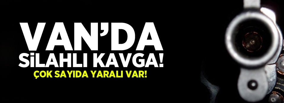 Van’da silahlı kavga: Çok sayıda yaralı var!