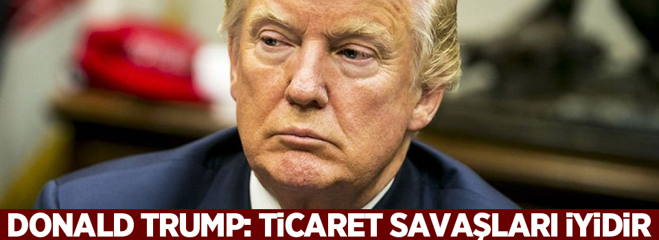 Donald Trump: Ticaret savaşları iyidir