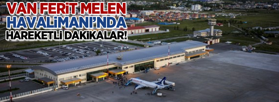 Van Ferit Melen Havalimanı'nda hareketli dakikalar!