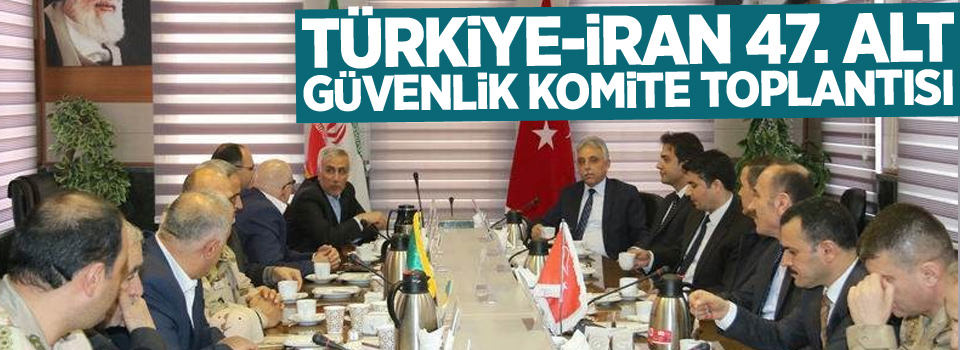Türkiye-İran 47. Alt Güvenlik Komite Toplantısı