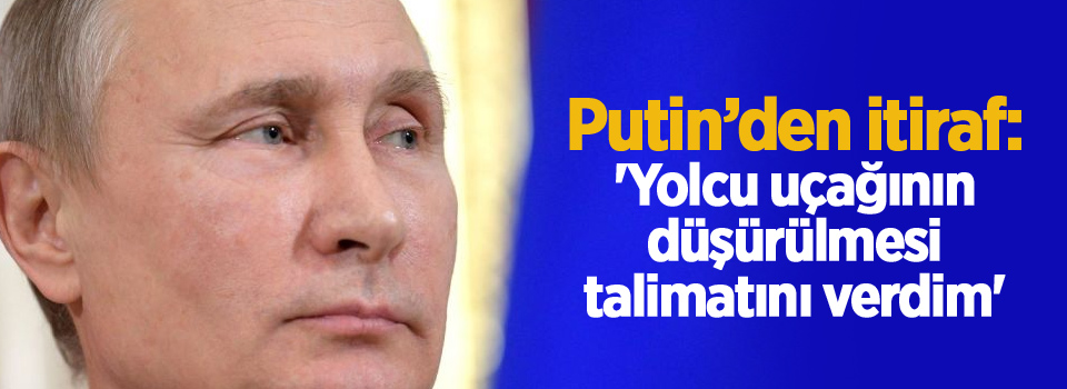 Putin’den itiraf: 'Yolcu uçağının düşürülmesi talimatını verdim'