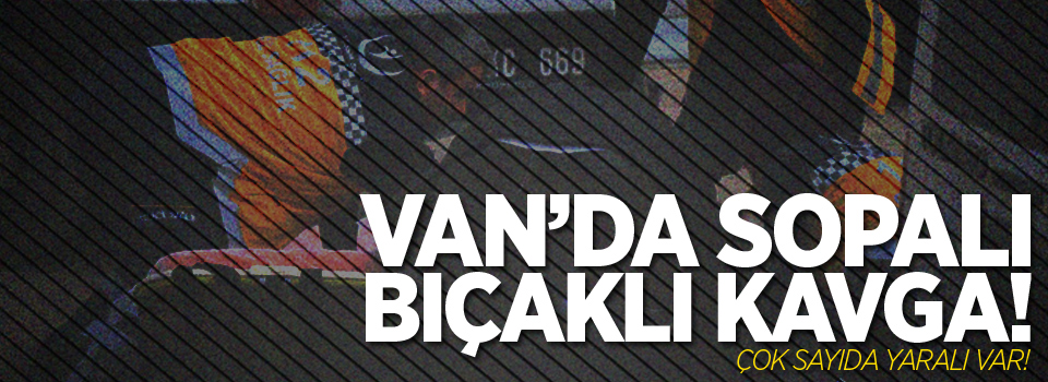 Van'da sopalı, bıçaklı kavga! Çok sayıda yaralı var!