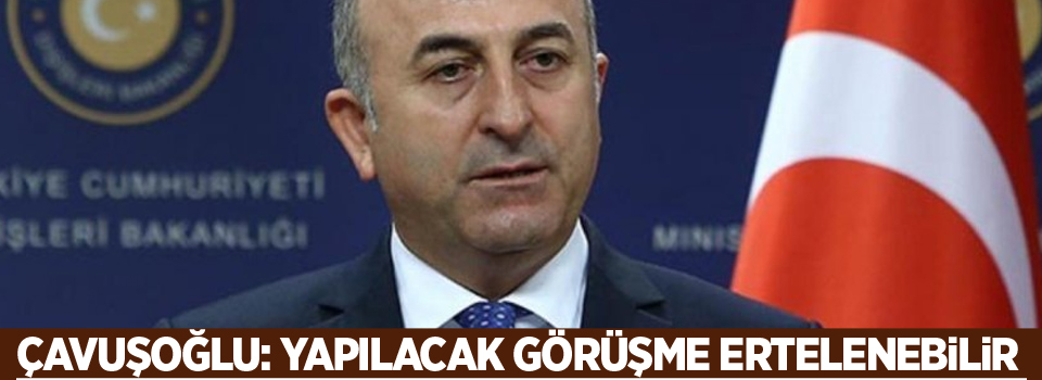 Çavuşoğlu: ABD ile yapılacak görüşme ertelenebilir