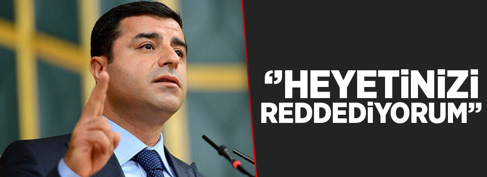 Demirtaş: Heyetinizi reddediyorum