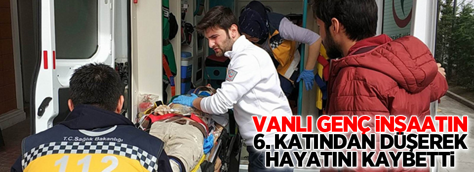 Vanlı genç inşaatın 6. katından düşerek hayatını kaybetti