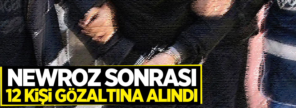 Newroz sonrası 12 kişi gözaltına alındı