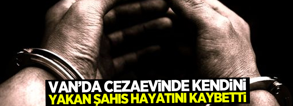 Van'da Cezaevinde kendini yakan şahıs hayatını kaybetti