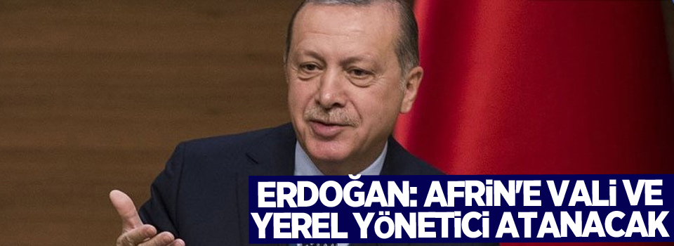 Erdoğan: Afrin'e vali ve yerel yönetici atanacak