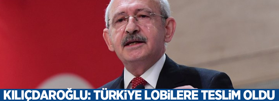 Kılıçdaroğlu: Türkiye lobilere teslim oldu
