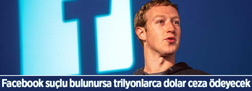 Facebook suçlu bulunursa trilyonlarca dolar ceza ödeyecek