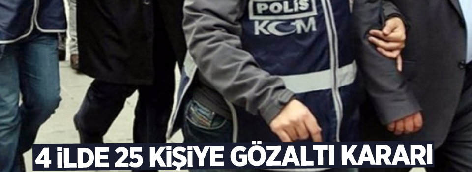 4 ilde 25 kişiye gözaltı kararı