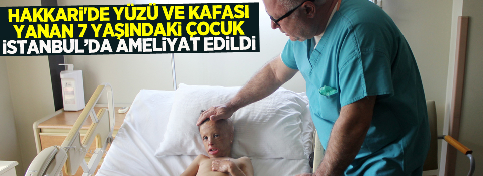 Hakkari'de yüzü ve kafası yanan 7 yaşındaki çocuk İstanbul’da ameliyat edildi