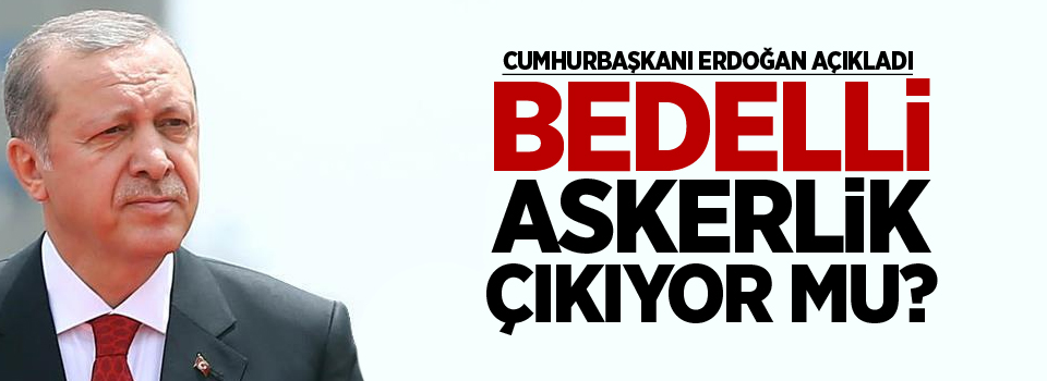 Bedelli Askerlik çıkıyor mu? Erdoğan açıkladı